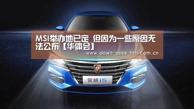 MSI举办地已定 但因为一些原因无法公布【华体会】(图1) 华体会