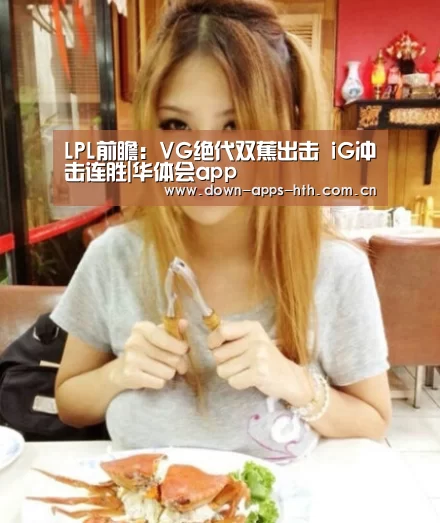 LPL前瞻:VG绝代双蕉出击 iG冲击连胜|华体会app(图2) 华体会app