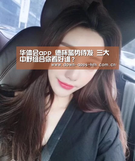 华体会app_德杯蓄势待发 三大中野组合你看好谁?(图2) 华体会