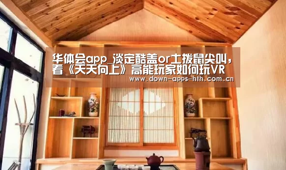华体会app_淡定酷盖or土拨鼠尖叫,看《天天向上》高能玩家如何玩VR(图3) 华体会app