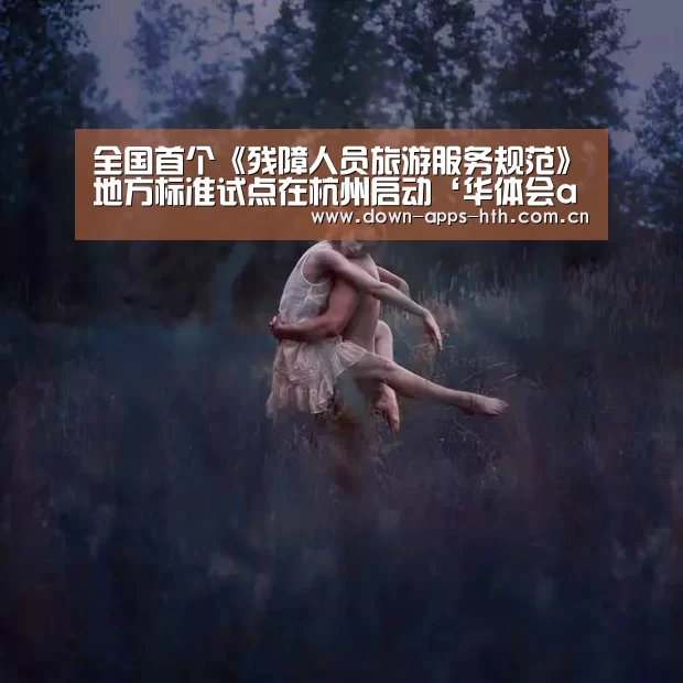 全国首个《残障人员旅游服务规范》地方标准试点在杭州启动‘华体会app’(图2) 华体会app