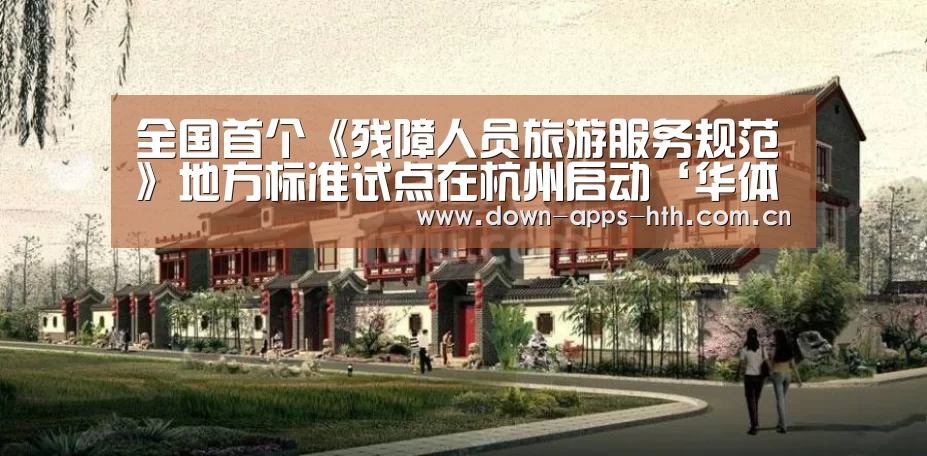 全国首个《残障人员旅游服务规范》地方标准试点在杭州启动‘华体会app’(图1) 华体会app